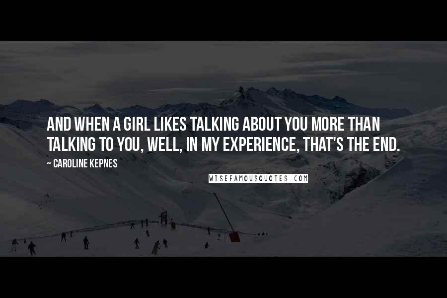 Caroline Kepnes Quotes: And when a girl likes talking about you more than talking to you, well, in my experience, that's the end.