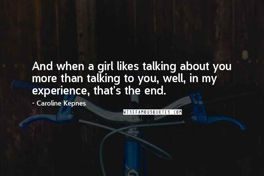 Caroline Kepnes Quotes: And when a girl likes talking about you more than talking to you, well, in my experience, that's the end.