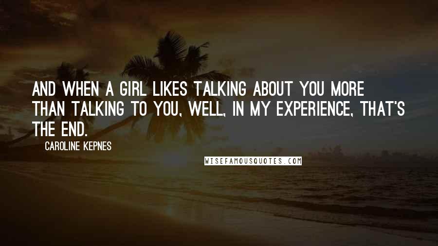 Caroline Kepnes Quotes: And when a girl likes talking about you more than talking to you, well, in my experience, that's the end.