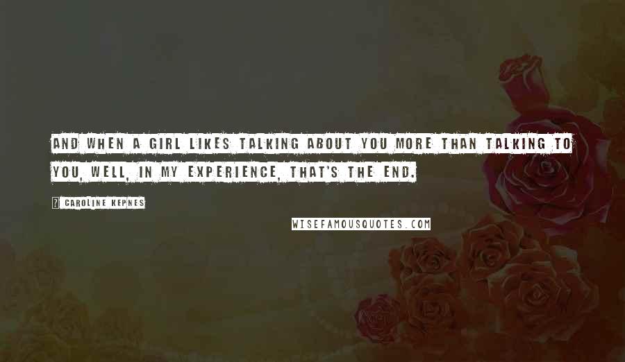 Caroline Kepnes Quotes: And when a girl likes talking about you more than talking to you, well, in my experience, that's the end.