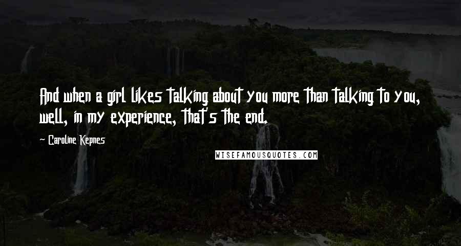 Caroline Kepnes Quotes: And when a girl likes talking about you more than talking to you, well, in my experience, that's the end.