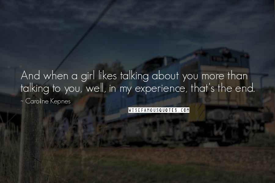 Caroline Kepnes Quotes: And when a girl likes talking about you more than talking to you, well, in my experience, that's the end.