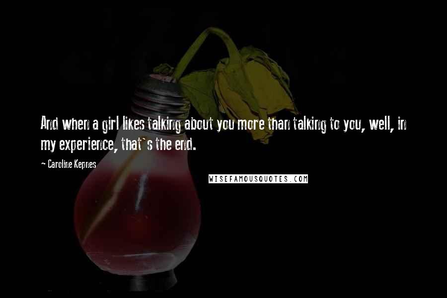 Caroline Kepnes Quotes: And when a girl likes talking about you more than talking to you, well, in my experience, that's the end.