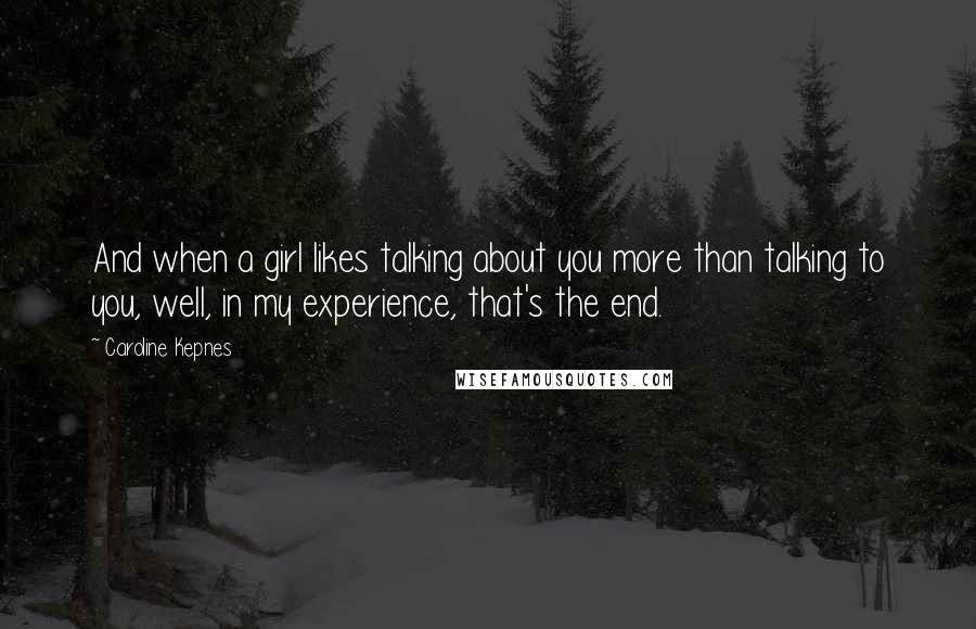 Caroline Kepnes Quotes: And when a girl likes talking about you more than talking to you, well, in my experience, that's the end.