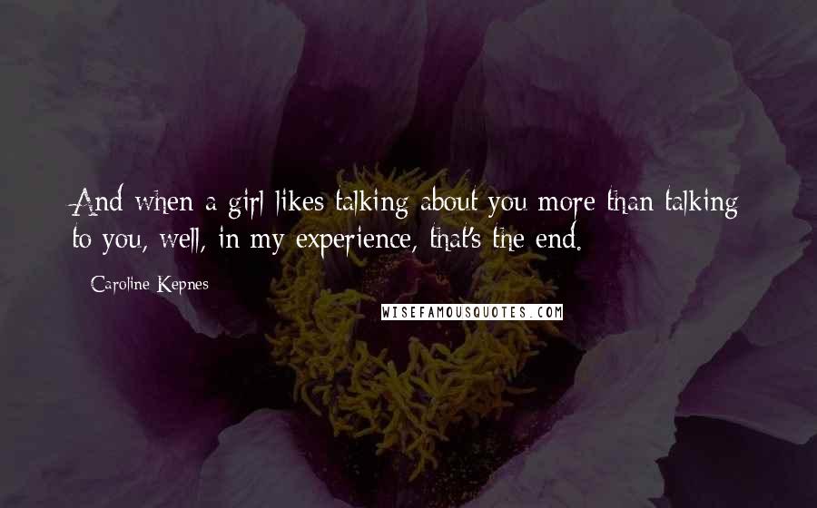 Caroline Kepnes Quotes: And when a girl likes talking about you more than talking to you, well, in my experience, that's the end.