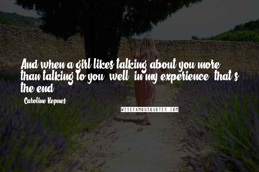 Caroline Kepnes Quotes: And when a girl likes talking about you more than talking to you, well, in my experience, that's the end.