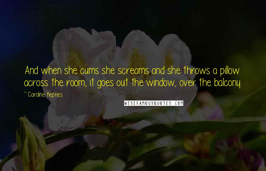 Caroline Kepnes Quotes: And when she cums she screams and she throws a pillow across the room, it goes out the window, over the balcony.