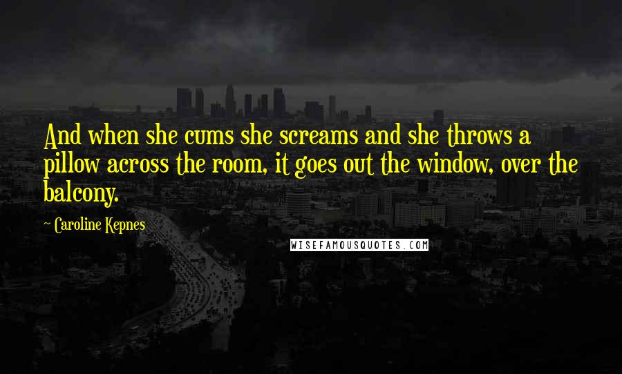 Caroline Kepnes Quotes: And when she cums she screams and she throws a pillow across the room, it goes out the window, over the balcony.