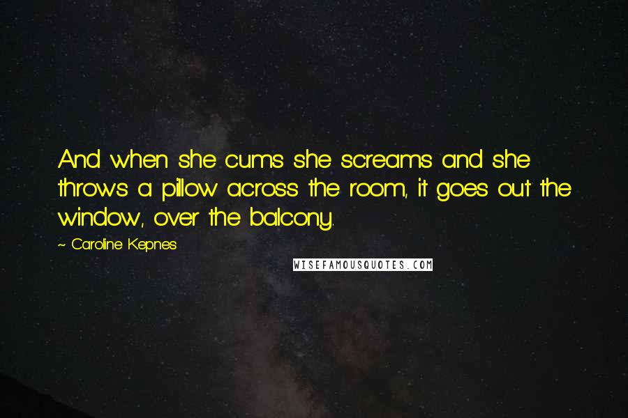 Caroline Kepnes Quotes: And when she cums she screams and she throws a pillow across the room, it goes out the window, over the balcony.