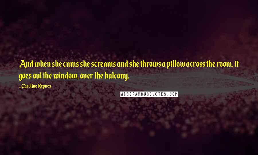 Caroline Kepnes Quotes: And when she cums she screams and she throws a pillow across the room, it goes out the window, over the balcony.
