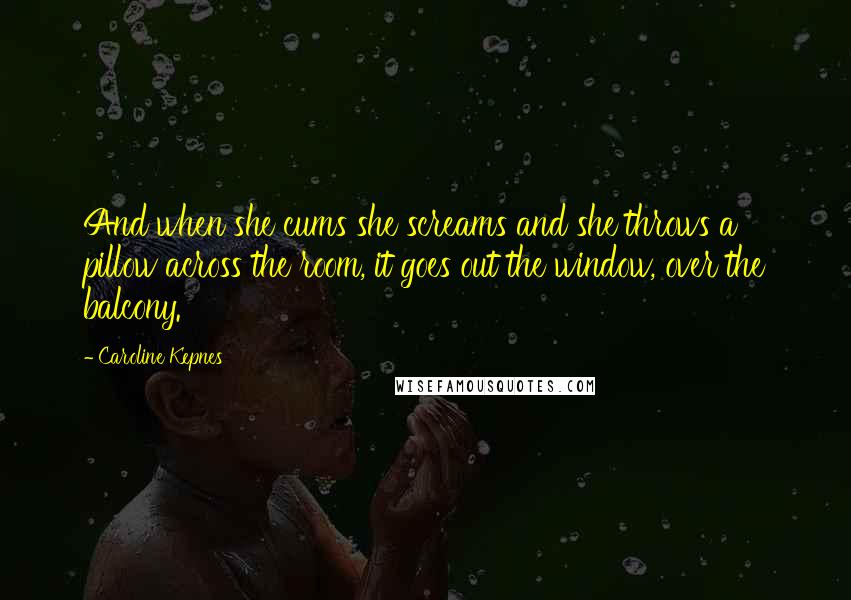 Caroline Kepnes Quotes: And when she cums she screams and she throws a pillow across the room, it goes out the window, over the balcony.