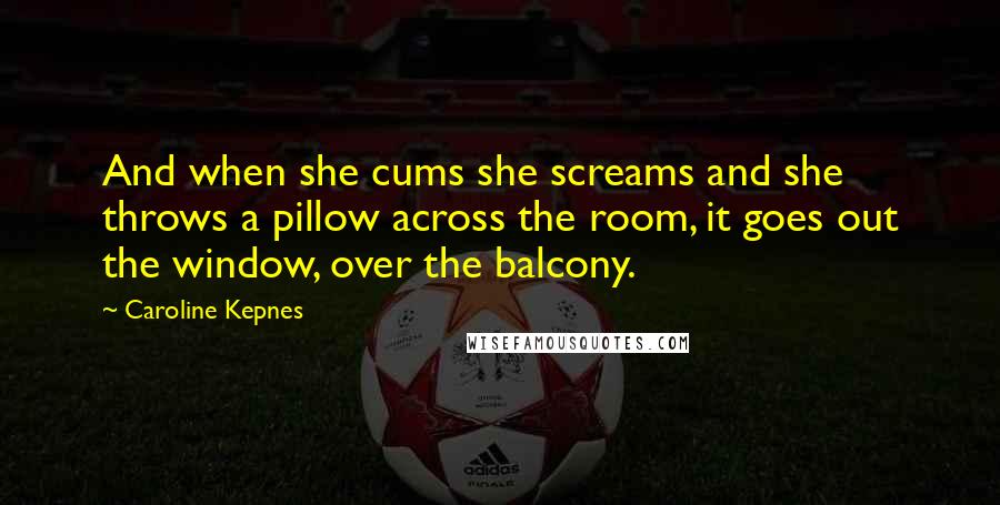 Caroline Kepnes Quotes: And when she cums she screams and she throws a pillow across the room, it goes out the window, over the balcony.