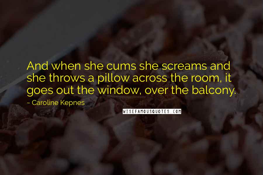 Caroline Kepnes Quotes: And when she cums she screams and she throws a pillow across the room, it goes out the window, over the balcony.