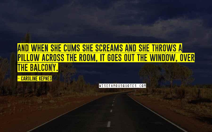 Caroline Kepnes Quotes: And when she cums she screams and she throws a pillow across the room, it goes out the window, over the balcony.