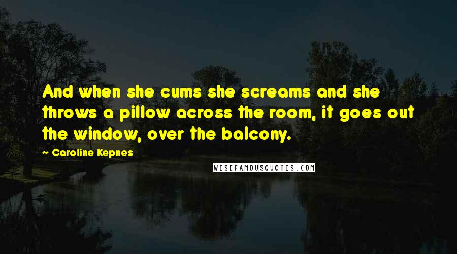 Caroline Kepnes Quotes: And when she cums she screams and she throws a pillow across the room, it goes out the window, over the balcony.