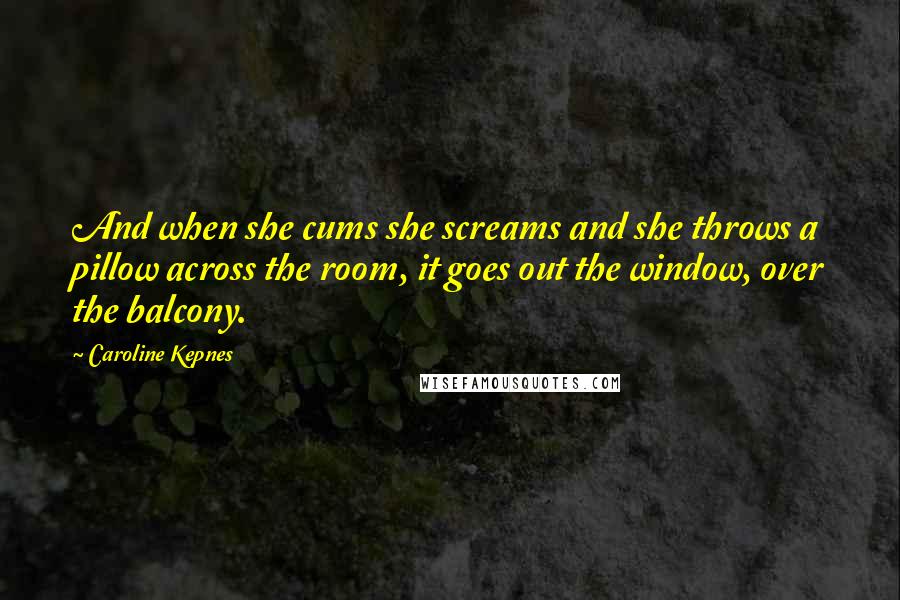 Caroline Kepnes Quotes: And when she cums she screams and she throws a pillow across the room, it goes out the window, over the balcony.