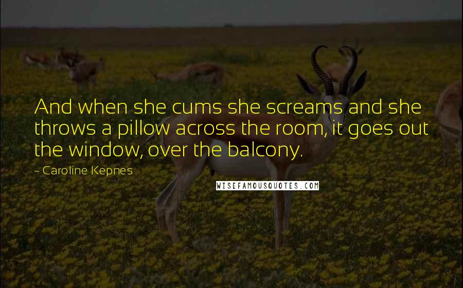 Caroline Kepnes Quotes: And when she cums she screams and she throws a pillow across the room, it goes out the window, over the balcony.