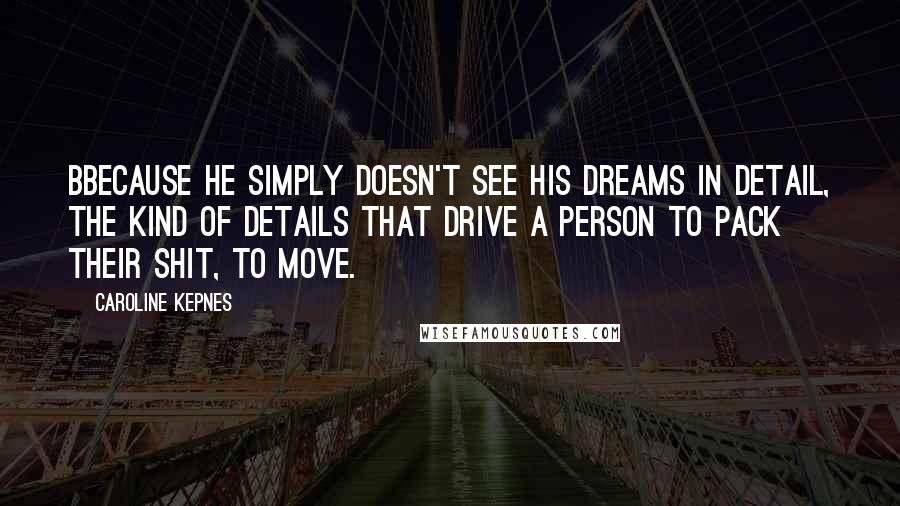 Caroline Kepnes Quotes: bBecause he simply doesn't see his dreams in detail, the kind of details that drive a person to pack their shit, to move.