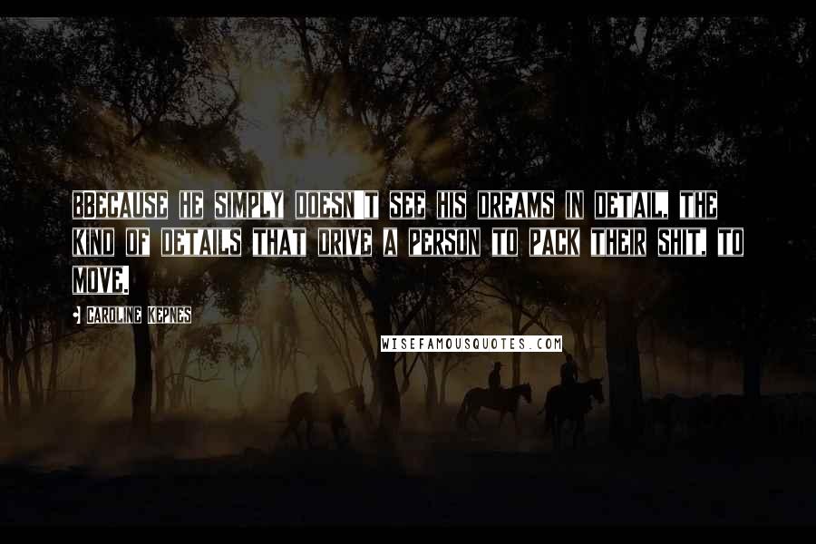 Caroline Kepnes Quotes: bBecause he simply doesn't see his dreams in detail, the kind of details that drive a person to pack their shit, to move.