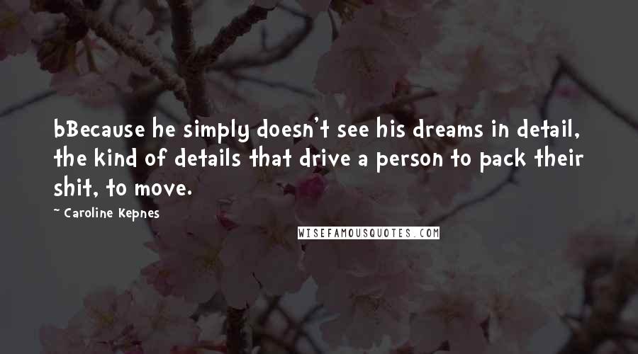 Caroline Kepnes Quotes: bBecause he simply doesn't see his dreams in detail, the kind of details that drive a person to pack their shit, to move.