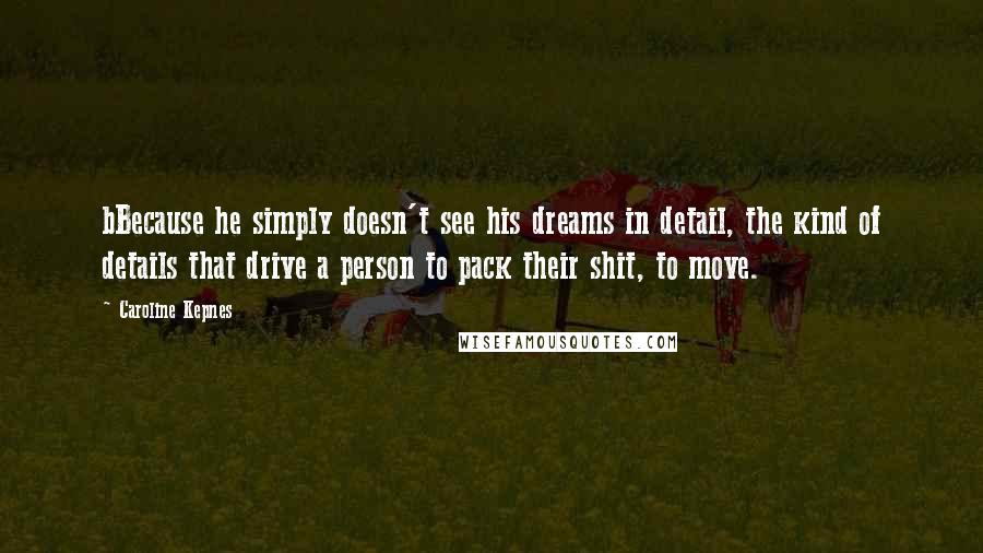 Caroline Kepnes Quotes: bBecause he simply doesn't see his dreams in detail, the kind of details that drive a person to pack their shit, to move.