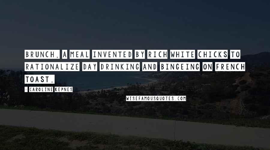 Caroline Kepnes Quotes: Brunch, a meal invented by rich white chicks to rationalize day drinking and bingeing on French toast.