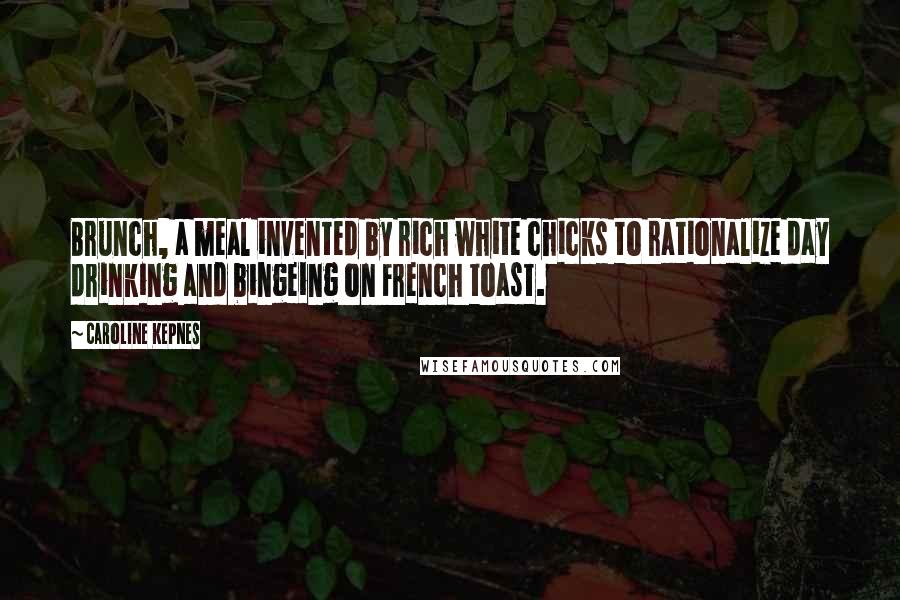 Caroline Kepnes Quotes: Brunch, a meal invented by rich white chicks to rationalize day drinking and bingeing on French toast.