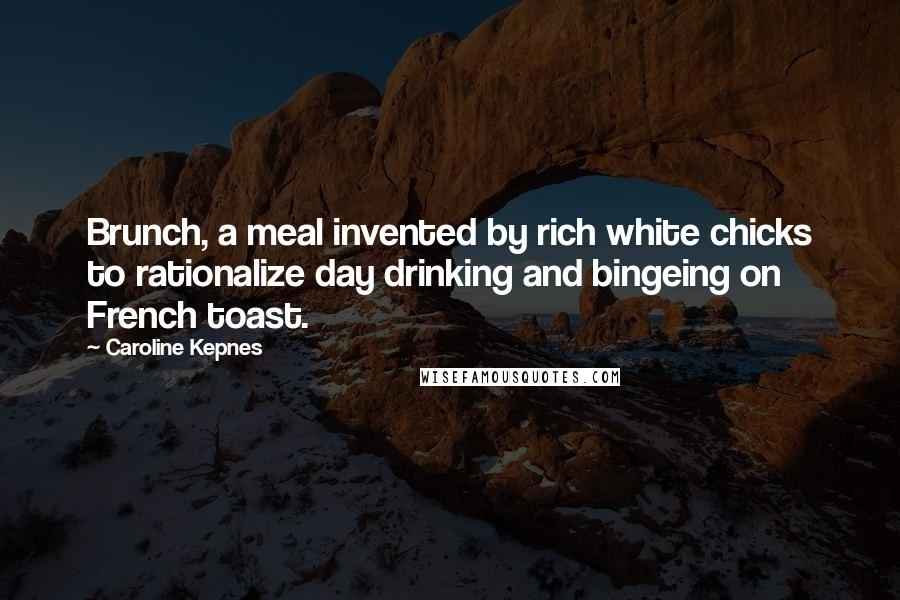 Caroline Kepnes Quotes: Brunch, a meal invented by rich white chicks to rationalize day drinking and bingeing on French toast.