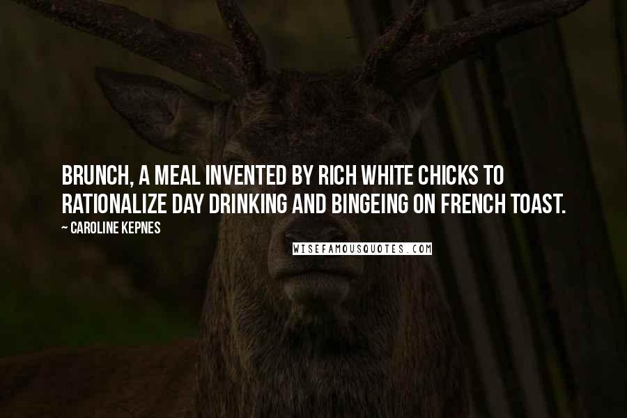 Caroline Kepnes Quotes: Brunch, a meal invented by rich white chicks to rationalize day drinking and bingeing on French toast.