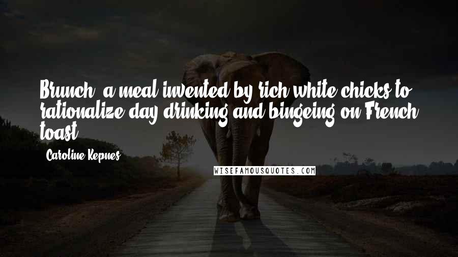 Caroline Kepnes Quotes: Brunch, a meal invented by rich white chicks to rationalize day drinking and bingeing on French toast.