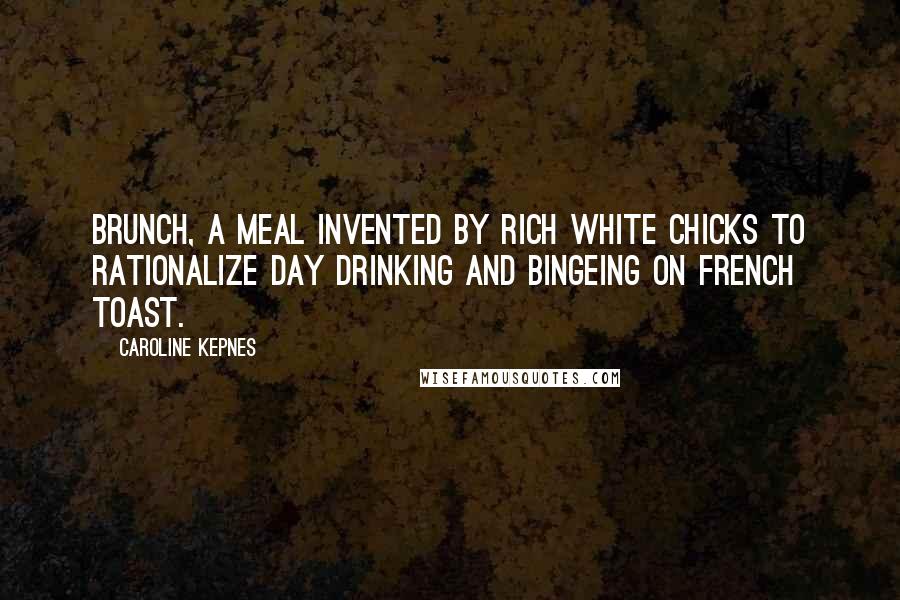 Caroline Kepnes Quotes: Brunch, a meal invented by rich white chicks to rationalize day drinking and bingeing on French toast.