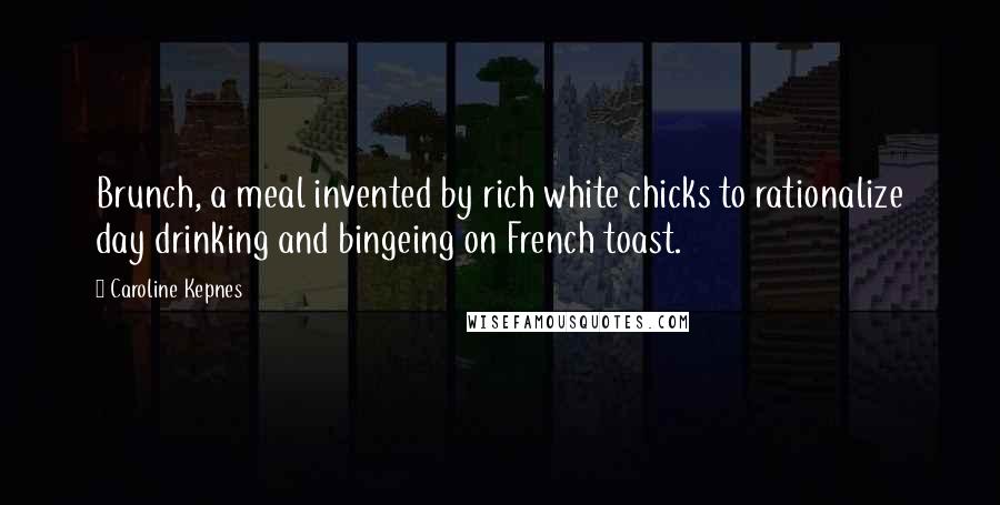 Caroline Kepnes Quotes: Brunch, a meal invented by rich white chicks to rationalize day drinking and bingeing on French toast.