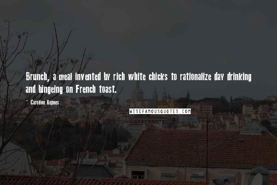 Caroline Kepnes Quotes: Brunch, a meal invented by rich white chicks to rationalize day drinking and bingeing on French toast.