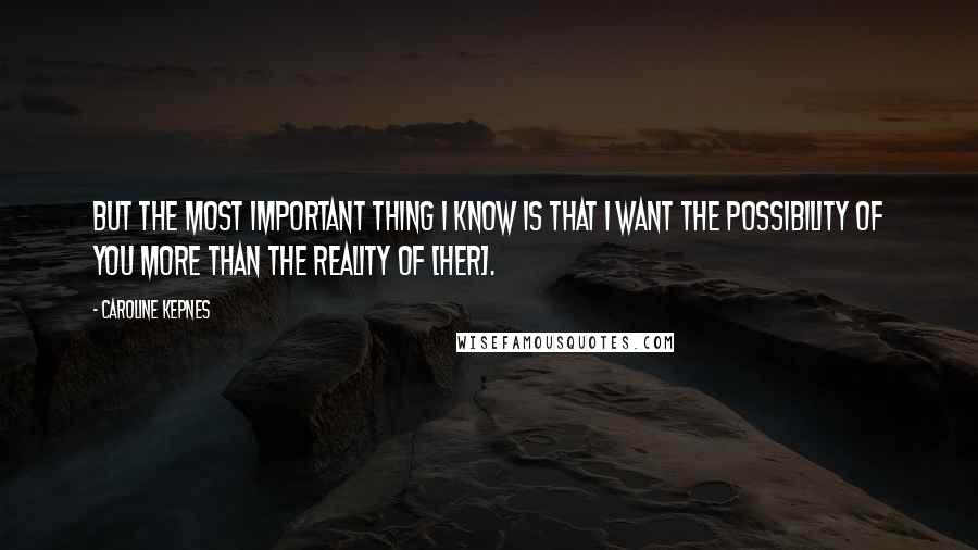 Caroline Kepnes Quotes: But the most important thing I know is that I want the possibility of you more than the reality of [her].