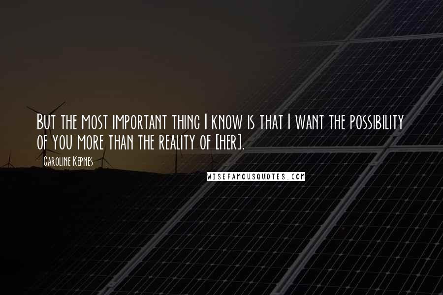 Caroline Kepnes Quotes: But the most important thing I know is that I want the possibility of you more than the reality of [her].