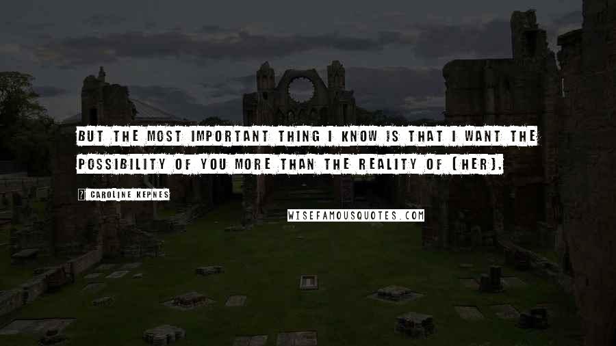 Caroline Kepnes Quotes: But the most important thing I know is that I want the possibility of you more than the reality of [her].