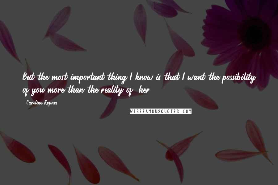 Caroline Kepnes Quotes: But the most important thing I know is that I want the possibility of you more than the reality of [her].