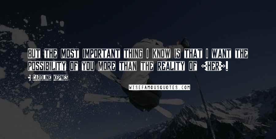 Caroline Kepnes Quotes: But the most important thing I know is that I want the possibility of you more than the reality of [her].