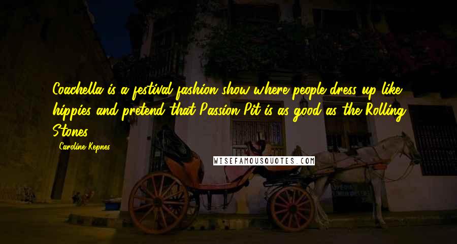 Caroline Kepnes Quotes: Coachella is a festival fashion show where people dress up like hippies and pretend that Passion Pit is as good as the Rolling Stones.