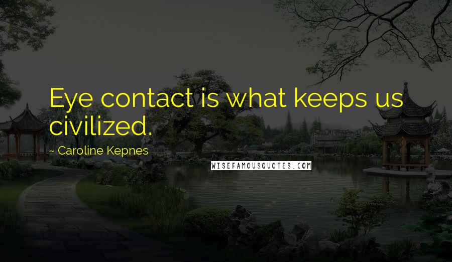 Caroline Kepnes Quotes: Eye contact is what keeps us civilized.