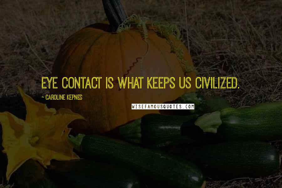 Caroline Kepnes Quotes: Eye contact is what keeps us civilized.