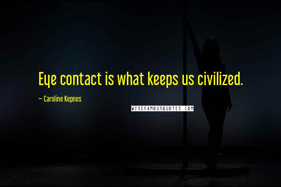 Caroline Kepnes Quotes: Eye contact is what keeps us civilized.