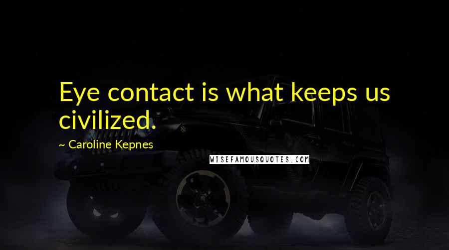 Caroline Kepnes Quotes: Eye contact is what keeps us civilized.