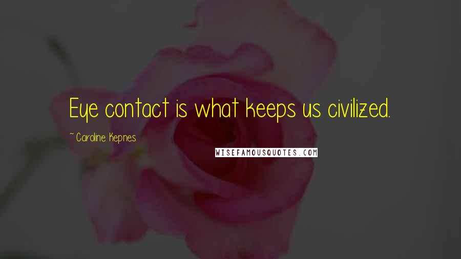 Caroline Kepnes Quotes: Eye contact is what keeps us civilized.