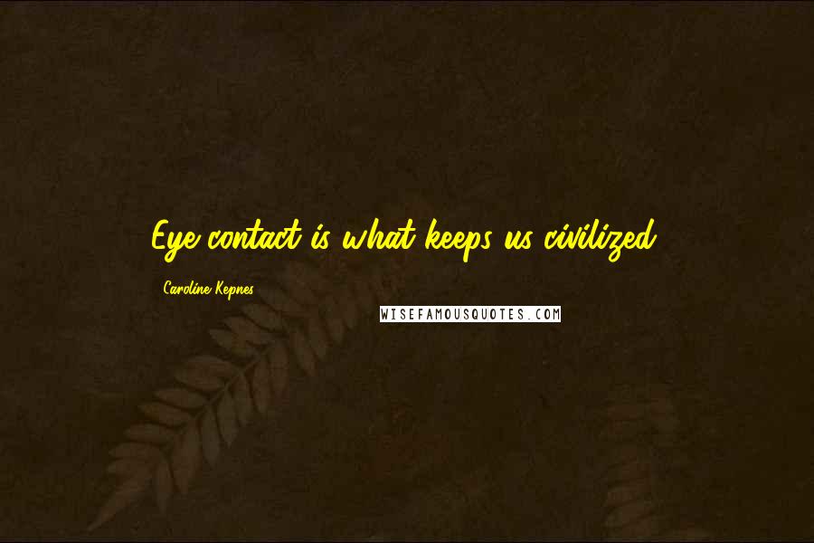 Caroline Kepnes Quotes: Eye contact is what keeps us civilized.