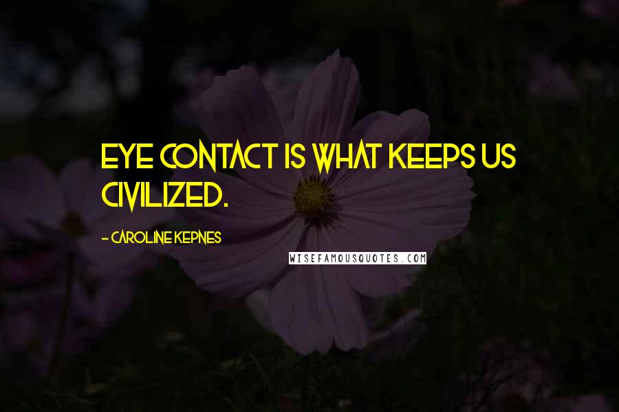 Caroline Kepnes Quotes: Eye contact is what keeps us civilized.