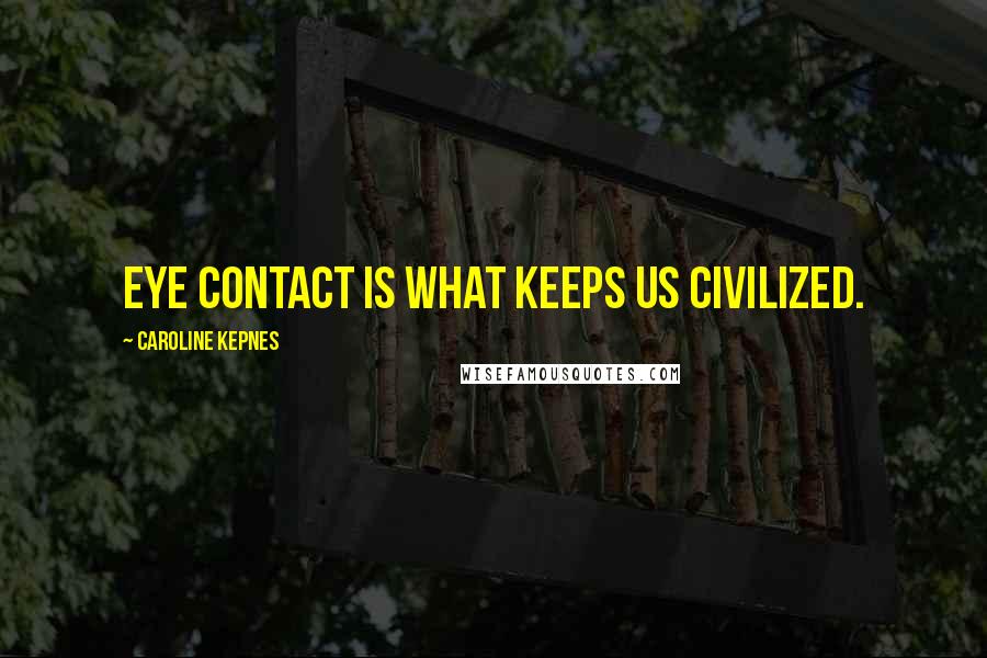 Caroline Kepnes Quotes: Eye contact is what keeps us civilized.