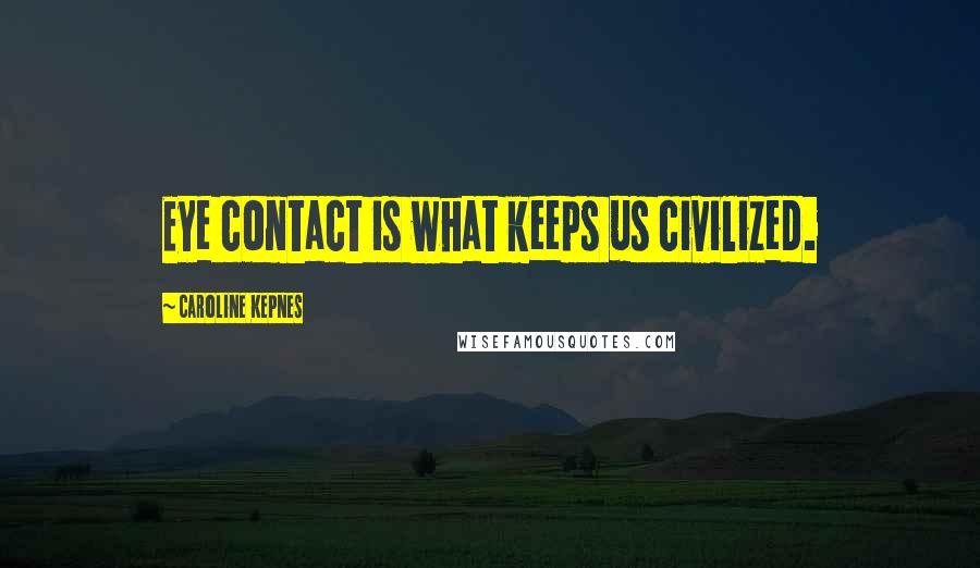 Caroline Kepnes Quotes: Eye contact is what keeps us civilized.