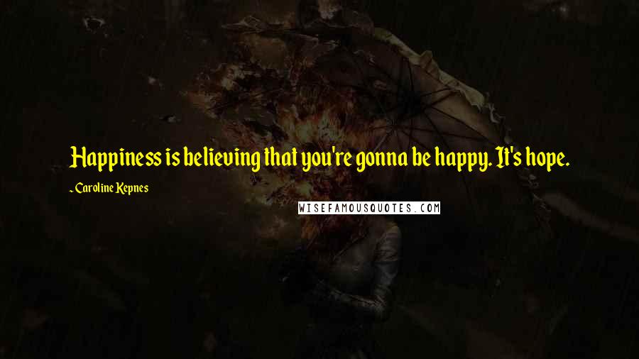 Caroline Kepnes Quotes: Happiness is believing that you're gonna be happy. It's hope.