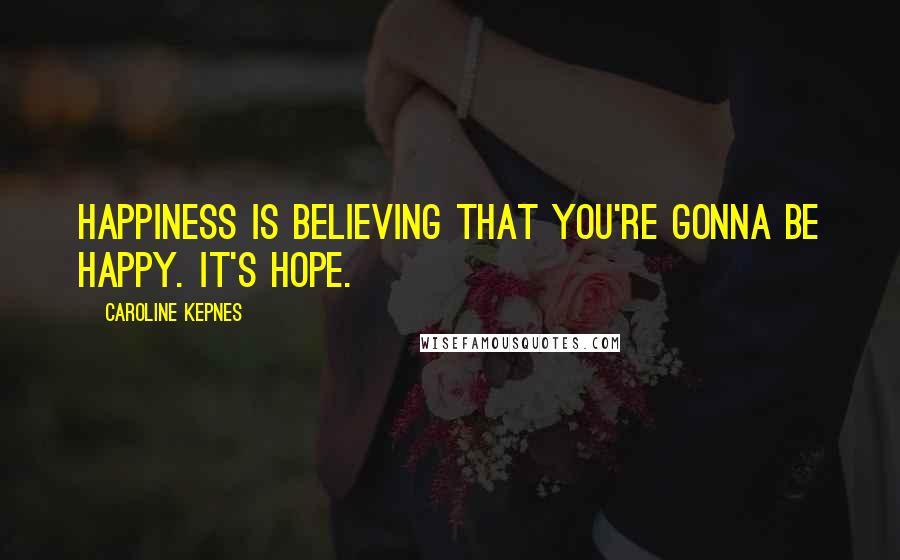 Caroline Kepnes Quotes: Happiness is believing that you're gonna be happy. It's hope.